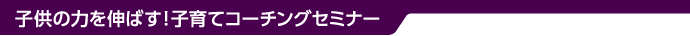 子供の力を伸ばす！子育てコーチングセミナー