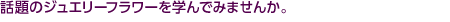 話題のジュエリーフラワーを学んでみませんか。