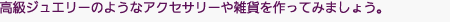 高級ジュエリーのようなアクセサリーや雑貨を作ってみましょう。