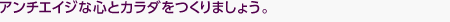 アンチエイジな心とカラダをつくりましょう。