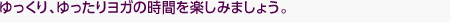 ゆっくり、ゆったりヨガの時間を楽しみましょう。